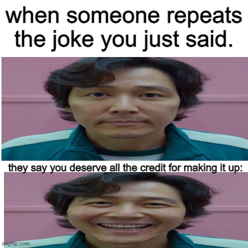 relatable | when someone repeats the joke you just said. they say you deserve all the credit for making it up: | image tagged in memes,blank transparent square | made w/ Imgflip meme maker