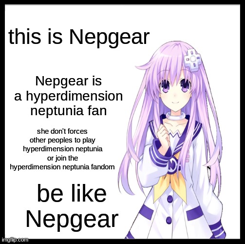 Be like Nepgear | this is Nepgear; Nepgear is a hyperdimension neptunia fan; she don't forces other peoples to play hyperdimension neptunia or join the hyperdimension neptunia fandom; be like Nepgear | image tagged in be like bill,nepgear,hyperdimension neptunia | made w/ Imgflip meme maker