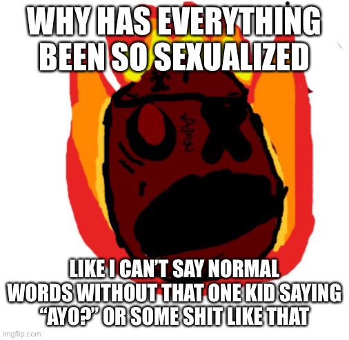 SEARNWVAAIJngskabBahanJag | WHY HAS EVERYTHING BEEN SO SEXUALIZED; LIKE I CAN’T SAY NORMAL WORDS WITHOUT THAT ONE KID SAYING “AYO?” OR SOME SHIT LIKE THAT | image tagged in angy man burns alive | made w/ Imgflip meme maker