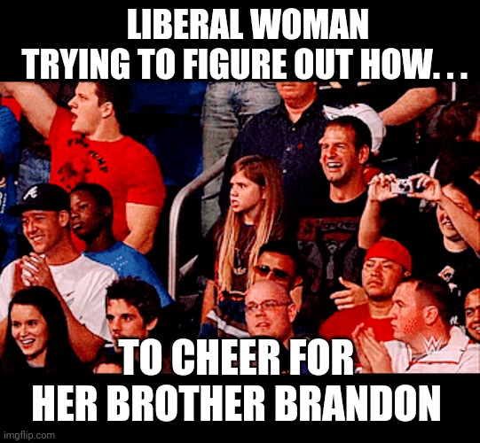 Let's Go, Biden | LIBERAL WOMAN
TRYING TO FIGURE OUT HOW. . . TO CHEER FOR HER BROTHER BRANDON | image tagged in brandon,biden,liberals,democrats,triggered,sjw | made w/ Imgflip meme maker