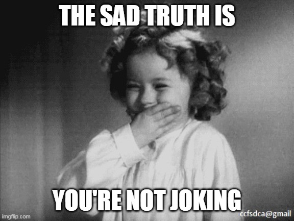Shirley Temple Laughing | THE SAD TRUTH IS YOU'RE NOT JOKING | image tagged in shirley temple laughing | made w/ Imgflip meme maker