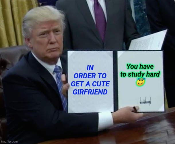 Trump Bill Signing Meme | IN ORDER TO GET A CUTE GIRFRIEND; You have to study hard
😇 | image tagged in memes,trump bill signing | made w/ Imgflip meme maker