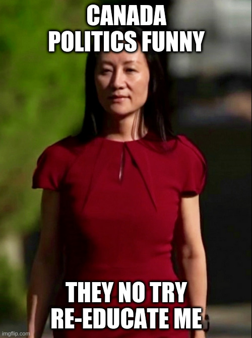 Meng | CANADA POLITICS FUNNY; THEY NO TRY RE-EDUCATE ME | image tagged in meng | made w/ Imgflip meme maker