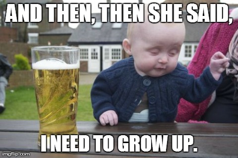 Drunk Baby | AND THEN, THEN SHE SAID, I NEED TO GROW UP. | image tagged in memes,drunk baby | made w/ Imgflip meme maker