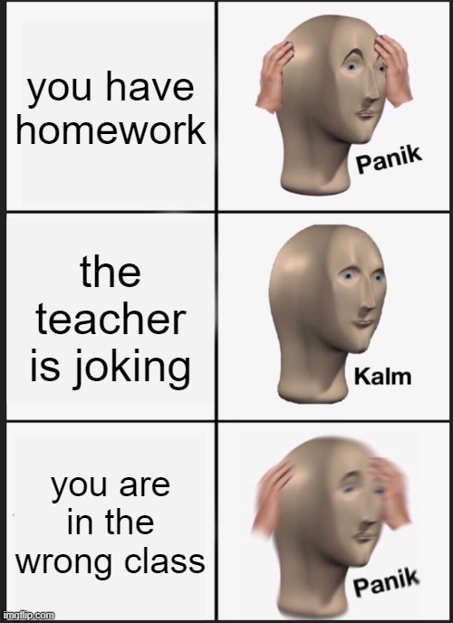Panik Kalm Panik Meme | you have homework; the teacher is joking; you are in the wrong class | image tagged in memes,panik kalm panik | made w/ Imgflip meme maker