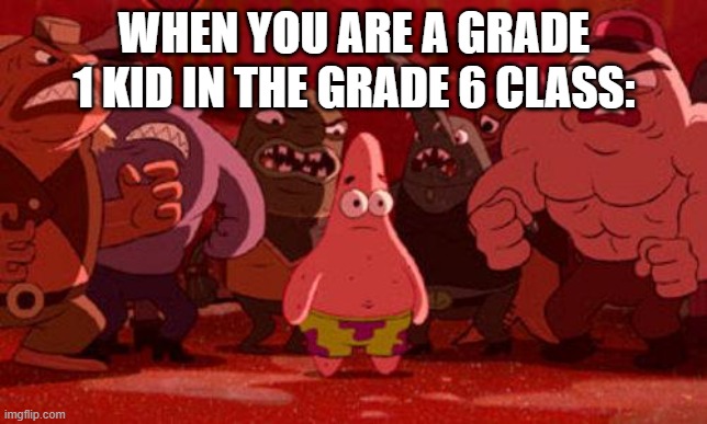 Patrick Star crowded | WHEN YOU ARE A GRADE 1 KID IN THE GRADE 6 CLASS: | image tagged in patrick star crowded | made w/ Imgflip meme maker