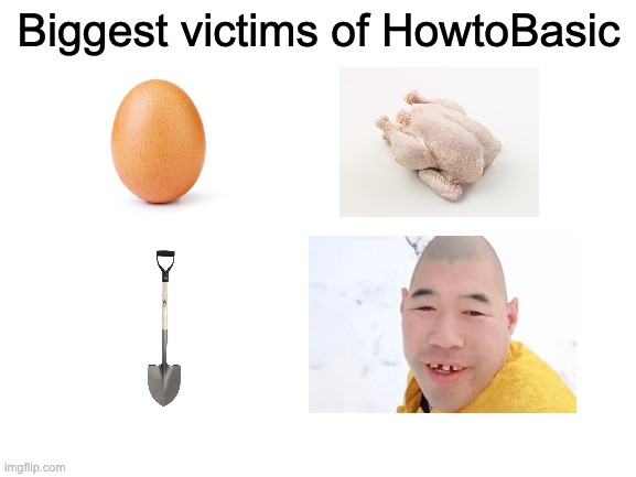Please Upvote to Pay Respects | Biggest victims of HowtoBasic | image tagged in blank white template,meme,egg | made w/ Imgflip meme maker