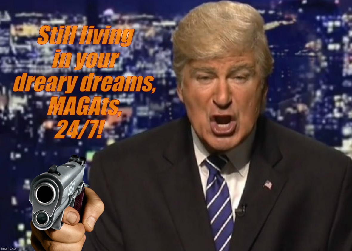 MAGA's [bed] wet[ter] dream [see what I did there?] come BOO! [see what I did there too?] | Still living
in your
dreary dreams,
MAGAts,
24/7! | image tagged in alec baldwin donald trump,alec baldwin triggering trumpites,maga's bed wetter dream,still living in your head 24/7,2nd amendment | made w/ Imgflip meme maker