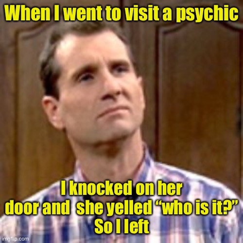 Worthless Psychic | When I went to visit a psychic; I knocked on her door and  she yelled “who is it?”
So I left | image tagged in al bundy,psychic | made w/ Imgflip meme maker