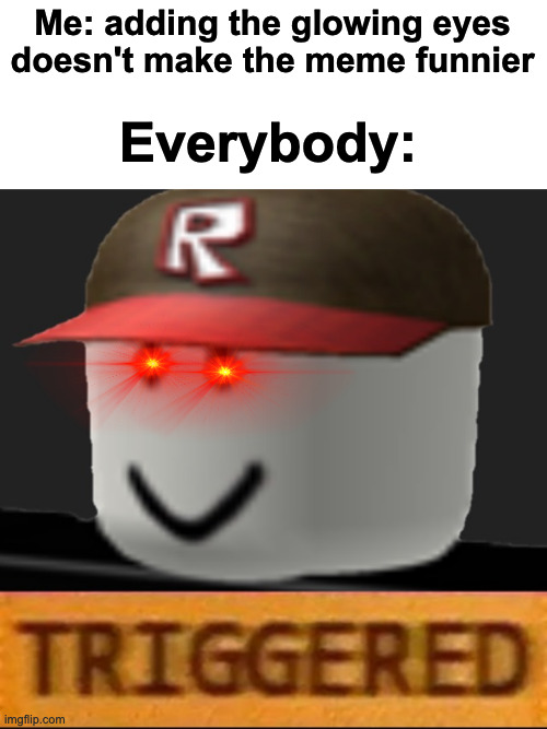 ... | Me: adding the glowing eyes doesn't make the meme funnier; Everybody: | image tagged in roblox triggered | made w/ Imgflip meme maker