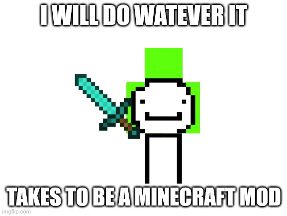 Ill do anything you want me to do | I WILL DO WATEVER IT; TAKES TO BE A MINECRAFT MOD | image tagged in blank white template | made w/ Imgflip meme maker