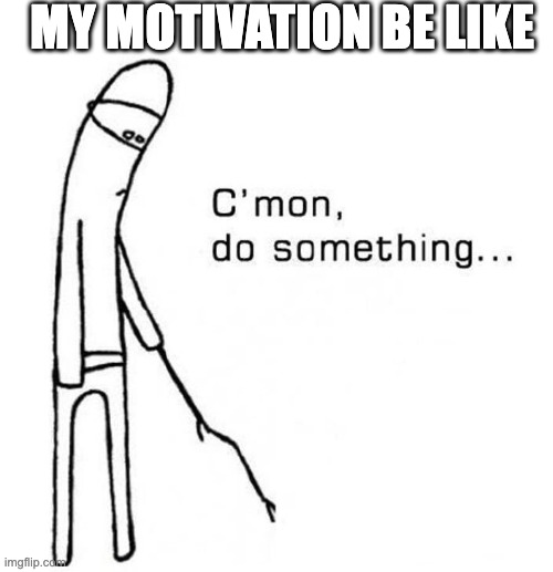 cmon do something | MY MOTIVATION BE LIKE | image tagged in cmon do something | made w/ Imgflip meme maker