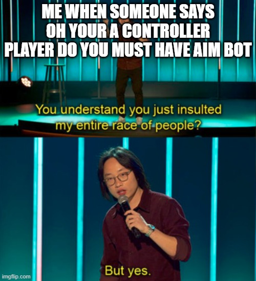You do understand you just insulted my entire race of people? | ME WHEN SOMEONE SAYS OH YOUR A CONTROLLER PLAYER DO YOU MUST HAVE AIM BOT | image tagged in you do understand you just insulted my entire race of people | made w/ Imgflip meme maker