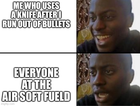 ? | ME WHO USES A KNIFE AFTER I RUN OUT OF BULLETS; EVERYONE AT THE AIR SOFT FIELD | image tagged in oh yeah oh no | made w/ Imgflip meme maker