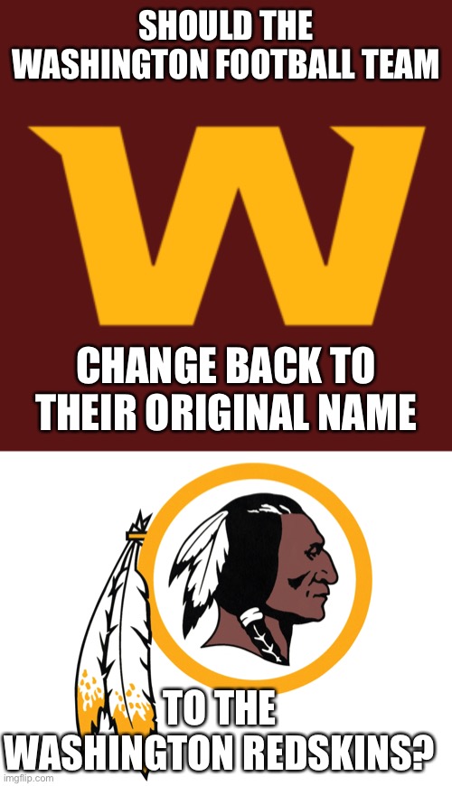 SHOULD THE WASHINGTON FOOTBALL TEAM; CHANGE BACK TO THEIR ORIGINAL NAME; TO THE WASHINGTON REDSKINS? | image tagged in football,washington | made w/ Imgflip meme maker