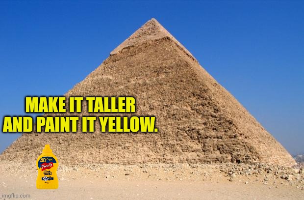 Pyramid | MAKE IT TALLER AND PAINT IT YELLOW. | image tagged in pyramid | made w/ Imgflip meme maker