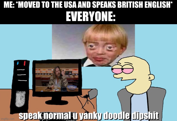speak normal u yanky doodle dipshit | EVERYONE:; ME: *MOVED TO THE USA AND SPEAKS BRITISH ENGLISH* | image tagged in speak normal u yanky doodle dipshit | made w/ Imgflip meme maker