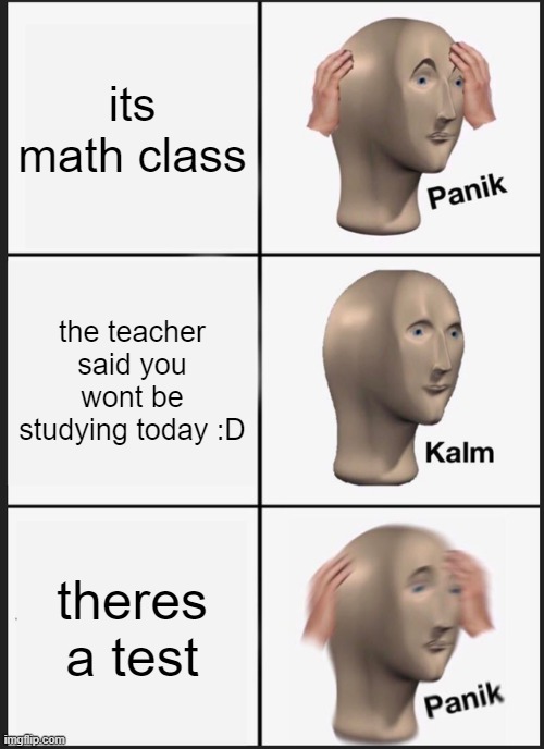 lolol | its math class; the teacher said you wont be studying today :D; theres a test | image tagged in memes,panik kalm panik | made w/ Imgflip meme maker