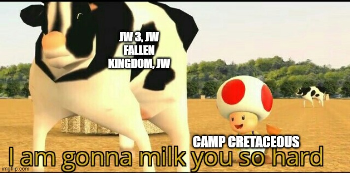 I am gonna milk you so hard | JW 3, JW FALLEN KINGDOM, JW; CAMP CRETACEOUS | image tagged in i am gonna milk you so hard | made w/ Imgflip meme maker