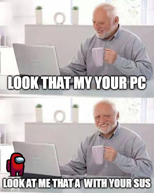 sus | LOOK THAT MY YOUR PC; LOOK AT ME THAT A  WITH YOUR SUS | image tagged in memes,hide the pain harold | made w/ Imgflip meme maker