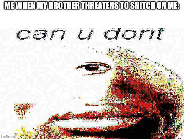 can u don't deep fried | ME WHEN MY BROTHER THREATENS TO SNITCH ON ME: | image tagged in can u don't deep fried | made w/ Imgflip meme maker