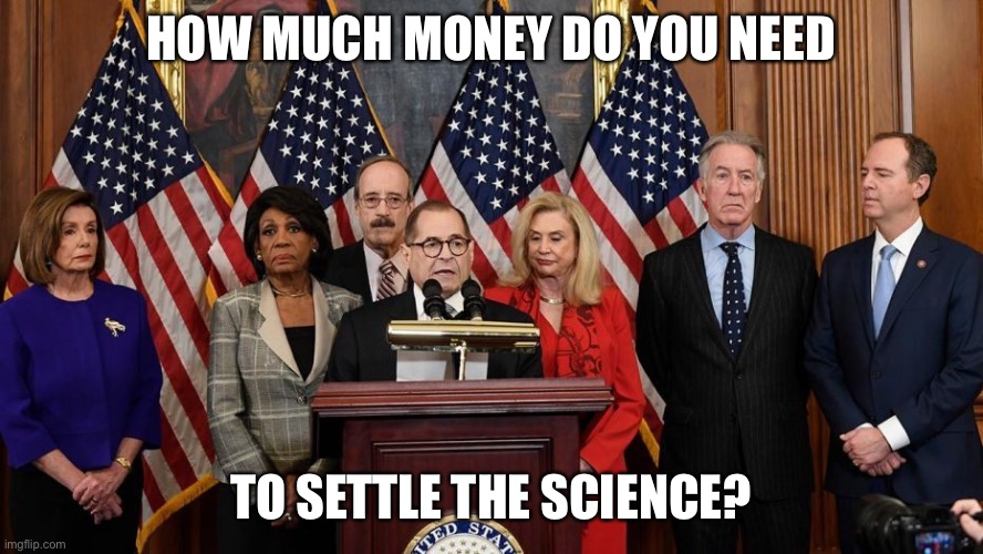 House Democrats | HOW MUCH MONEY DO YOU NEED TO SETTLE THE SCIENCE? | image tagged in house democrats | made w/ Imgflip meme maker