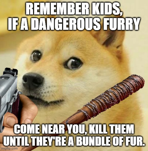 dont do this to friendly furries. respect them | REMEMBER KIDS, IF A DANGEROUS FURRY; COME NEAR YOU, KILL THEM UNTIL THEY'RE A BUNDLE OF FUR. | image tagged in vibe check | made w/ Imgflip meme maker