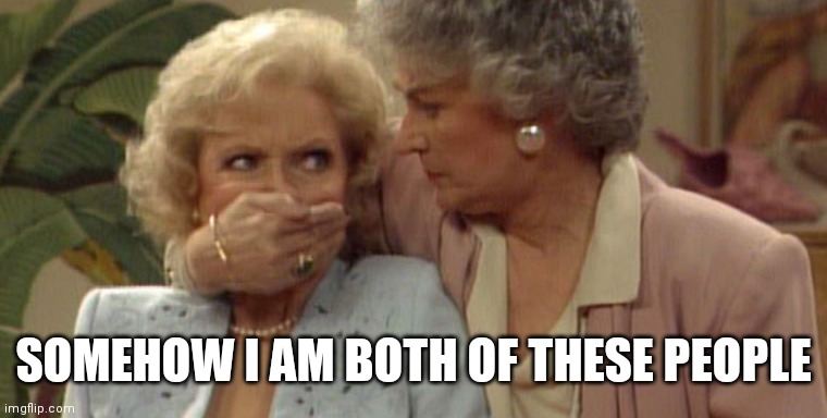 Dorothy and Rose Golden Girls | SOMEHOW I AM BOTH OF THESE PEOPLE | image tagged in dorothy and rose golden girls | made w/ Imgflip meme maker