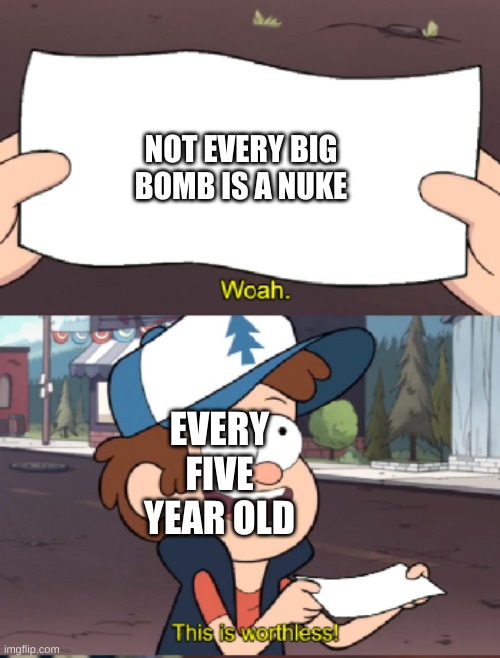 haha foony | NOT EVERY BIG BOMB IS A NUKE; EVERY FIVE YEAR OLD | image tagged in dipper this is worthless | made w/ Imgflip meme maker
