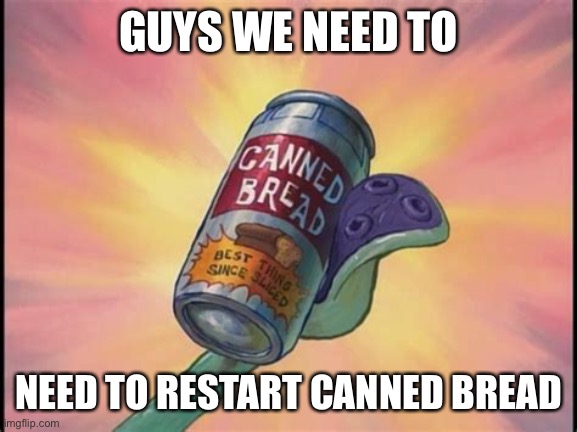 Canned bread | GUYS WE NEED TO; NEED TO RESTART CANNED BREAD | image tagged in canned bread | made w/ Imgflip meme maker