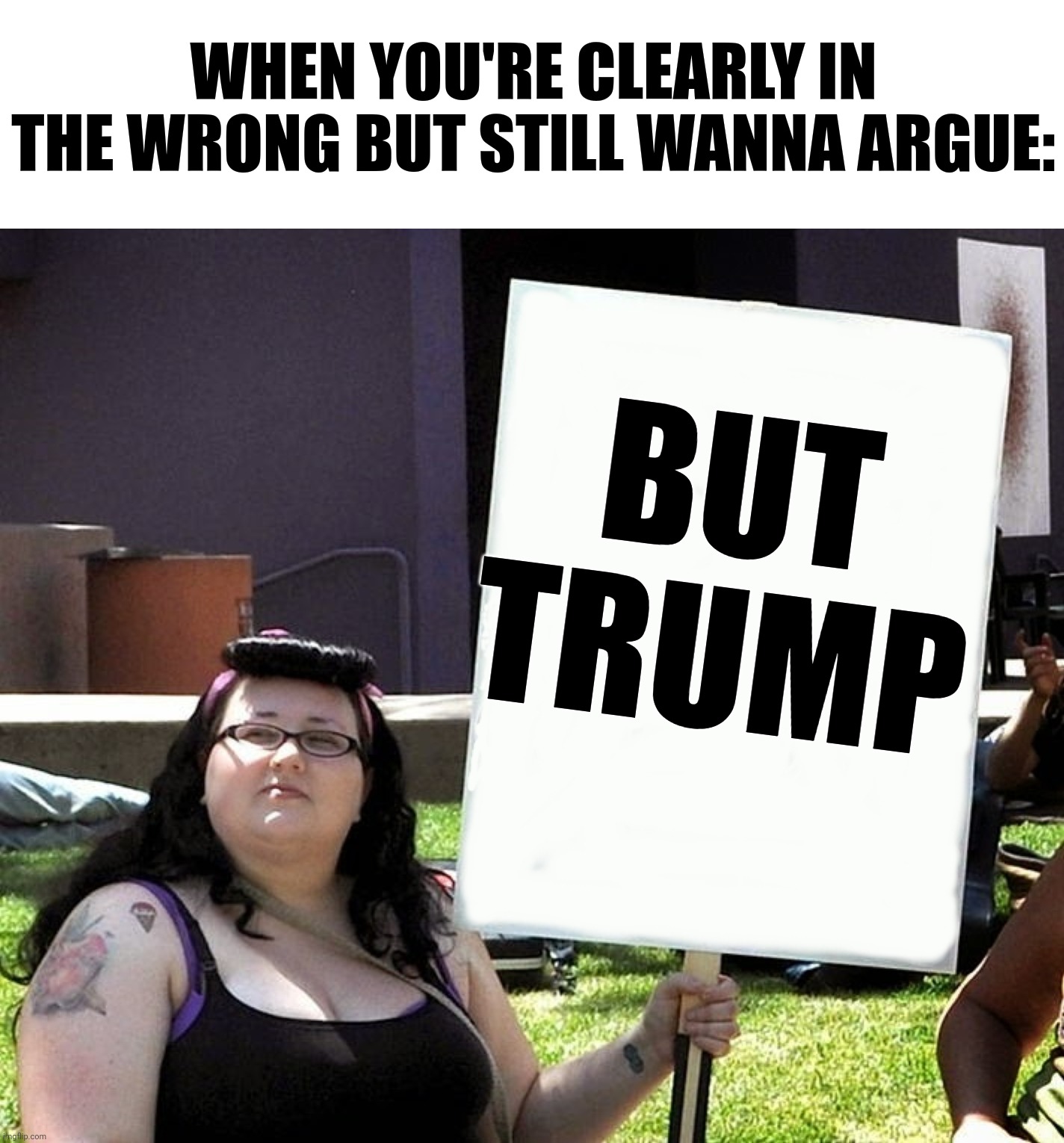 Clever title | BUT
TRUMP WHEN YOU'RE CLEARLY IN THE WRONG BUT STILL WANNA ARGUE: | image tagged in sjw with sign,politics,trump | made w/ Imgflip meme maker