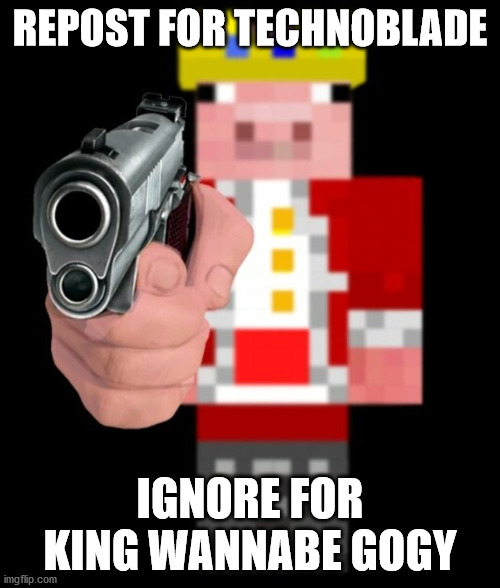 REPOST FOR TECHNOBLADE; IGNORE FOR KING WANNABE GOGY | made w/ Imgflip meme maker