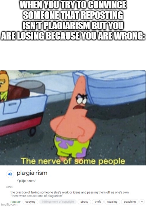 what do you guys think? | WHEN YOU TRY TO CONVINCE SOMEONE THAT REPOSTING ISN'T PLAGIARISM BUT YOU ARE LOSING BECAUSE YOU ARE WRONG: | image tagged in memes,blank transparent square,patrick the nerve of some people | made w/ Imgflip meme maker
