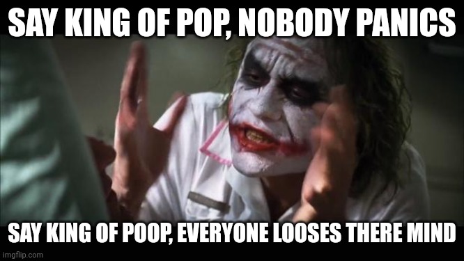 And everybody loses their minds | SAY KING OF POP, NOBODY PANICS; SAY KING OF POOP, EVERYONE LOOSES THERE MIND | image tagged in memes,and everybody loses their minds | made w/ Imgflip meme maker