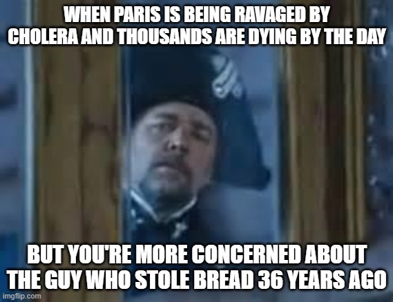 And I'm Javert! | WHEN PARIS IS BEING RAVAGED BY CHOLERA AND THOUSANDS ARE DYING BY THE DAY; BUT YOU'RE MORE CONCERNED ABOUT THE GUY WHO STOLE BREAD 36 YEARS AGO | image tagged in javert,les miserables,broadway | made w/ Imgflip meme maker