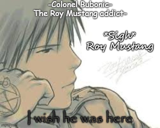 I'm obsessed, cry about it | *Sigh*  Roy Mustang; I wish he was here | image tagged in i'm obsessed cry about it | made w/ Imgflip meme maker