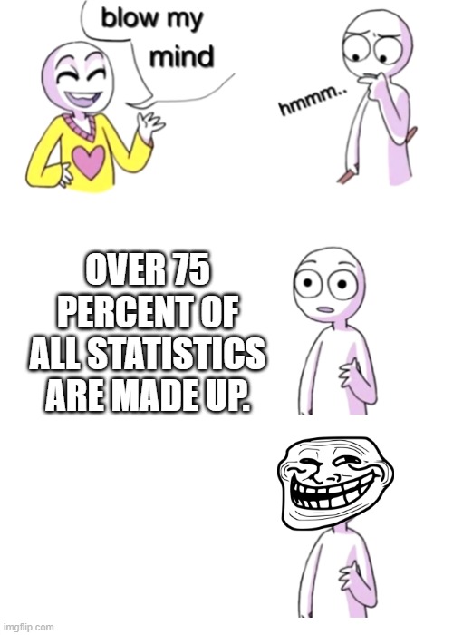 Statistics never lie. | OVER 75 PERCENT OF ALL STATISTICS ARE MADE UP. | image tagged in blow my mind,statistics,trollface,memes,made up | made w/ Imgflip meme maker