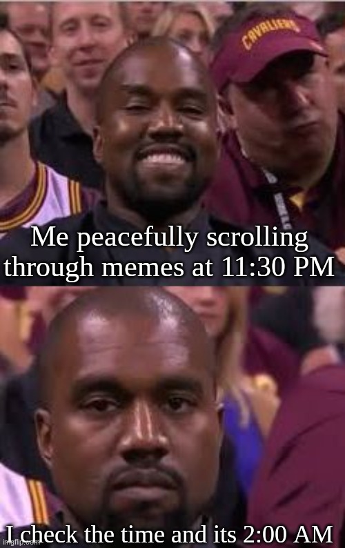 wait, what?- | Me peacefully scrolling through memes at 11:30 PM; I check the time and its 2:00 AM | image tagged in kanye smile then sad | made w/ Imgflip meme maker