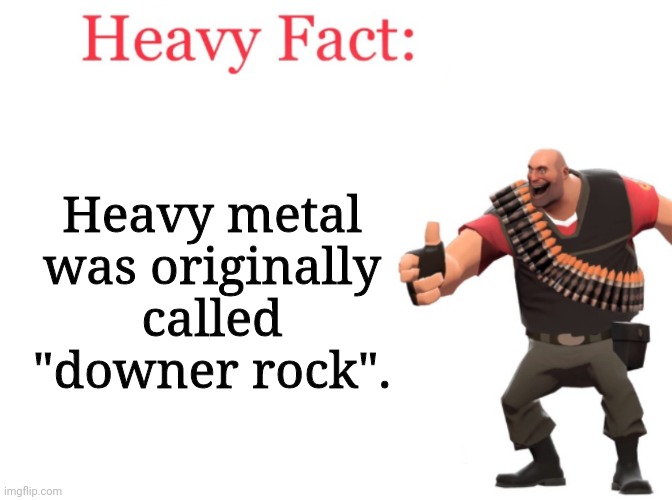 "Downer Rock"? | Heavy metal was originally called "downer rock". | image tagged in heavy fact,downer rock,rock,metal,heavy metal,hard rock | made w/ Imgflip meme maker