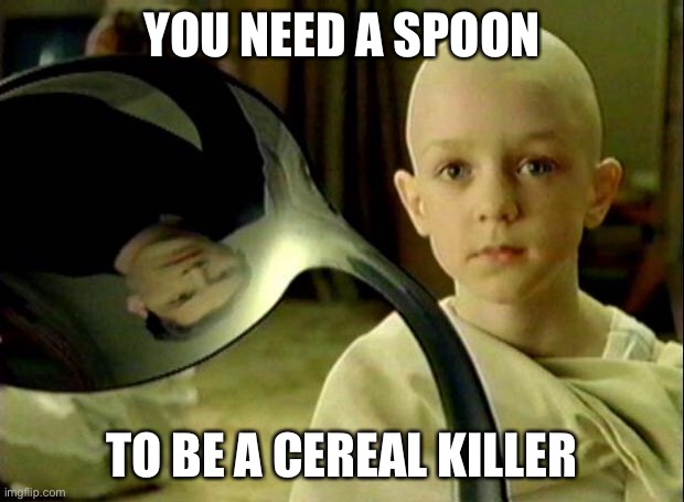 Cereal killer weapon | YOU NEED A SPOON TO BE A CEREAL KILLER | image tagged in no spoon,cereal,killer,cereal guy,serial killer | made w/ Imgflip meme maker