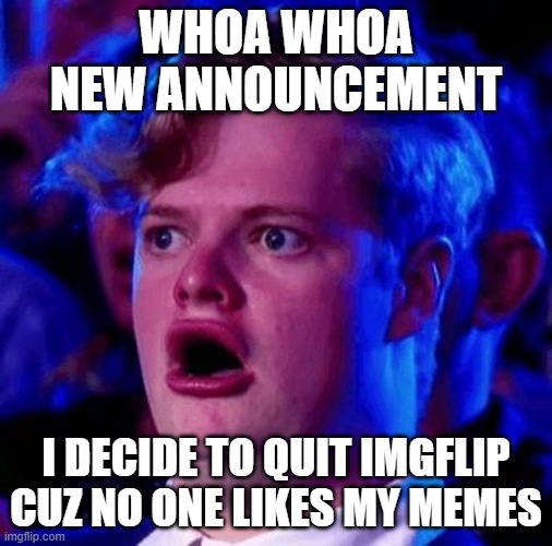 1 follower or more= i will come back | WHOA WHOA NEW ANNOUNCEMENT; I DECIDE TO QUIT IMGFLIP CUZ NO ONE LIKES MY MEMES | image tagged in shocked face | made w/ Imgflip meme maker