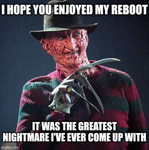 Nightmare | I HOPE YOU ENJOYED MY REBOOT; IT WAS THE GREATEST NIGHTMARE I'VE EVER COME UP WITH | image tagged in freddy krueger | made w/ Imgflip meme maker