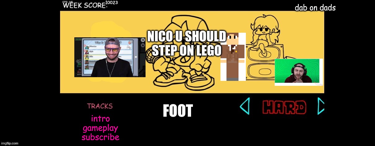 FNF Custom Week | 10023; dab on dads; NICO U SHOULD STEP ON LEGO; FOOT; intro
gameplay
subscribe | image tagged in fnf custom week | made w/ Imgflip meme maker