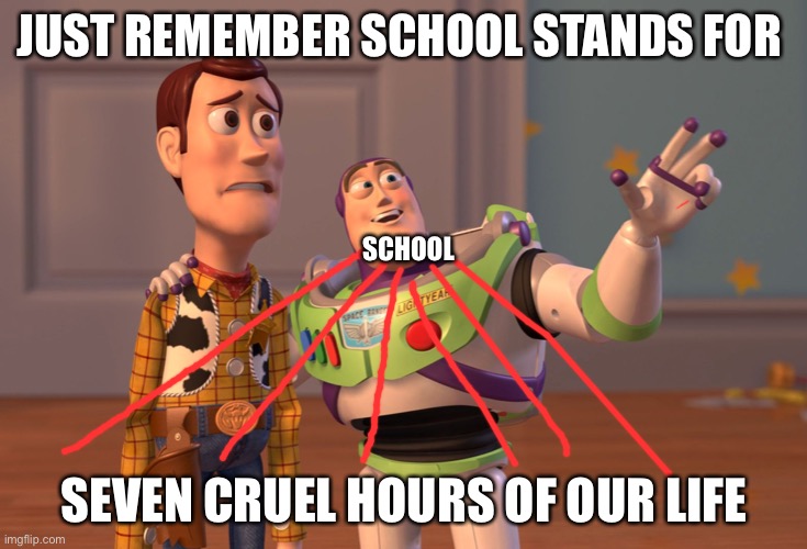School | JUST REMEMBER SCHOOL STANDS FOR; SCHOOL; SEVEN CRUEL HOURS OF OUR LIFE | image tagged in memes,x x everywhere,school,high school,why,why are you reading this | made w/ Imgflip meme maker
