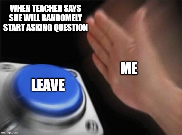bye | WHEN TEACHER SAYS SHE WILL RANDOMELY START ASKING QUESTION; ME; LEAVE | image tagged in memes,blank nut button | made w/ Imgflip meme maker