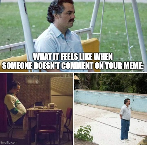Sad Pablo Escobar Meme | WHAT IT FEELS LIKE WHEN SOMEONE DOESN'T COMMENT ON YOUR MEME: | image tagged in memes,sad pablo escobar | made w/ Imgflip meme maker