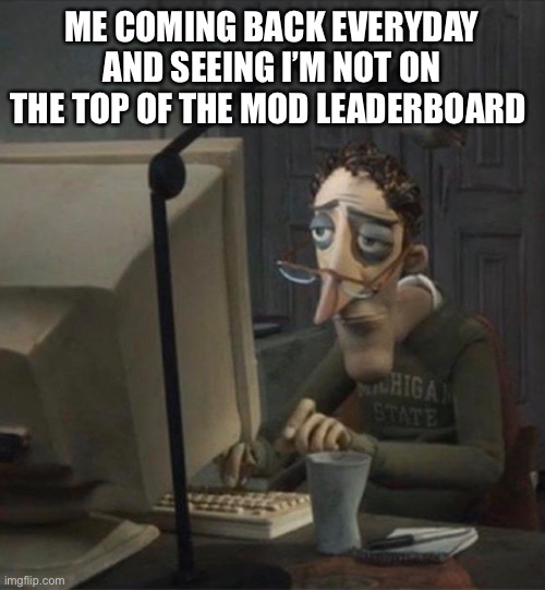 and now I won’t be on top 10 bc school | ME COMING BACK EVERYDAY AND SEEING I’M NOT ON THE TOP OF THE MOD LEADERBOARD | image tagged in tired dad at computer | made w/ Imgflip meme maker