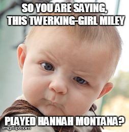 Skeptical Baby Meme | SO YOU ARE SAYING, THIS TWERKING-GIRL MILEY PLAYED HANNAH MONTANA? | image tagged in memes,skeptical baby | made w/ Imgflip meme maker