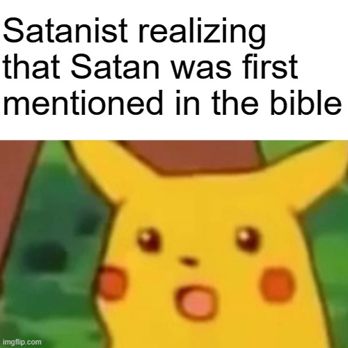 He was in Psalms, Revaliations, Job, Corinthians, and Genesis, think, this is all that I can remember | Satanist realizing that Satan was first mentioned in the bible | image tagged in memes,surprised pikachu | made w/ Imgflip meme maker