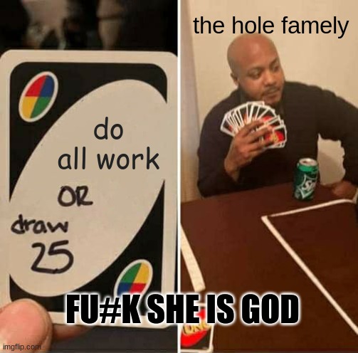 UNO Draw 25 Cards Meme | the hole famely; do all work; FU#K SHE IS GOD | image tagged in memes,uno draw 25 cards | made w/ Imgflip meme maker